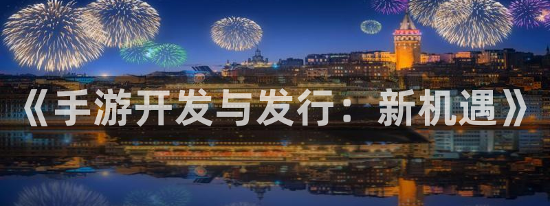 非凡游戏云集预测网：《手游开发与发行：新机遇》