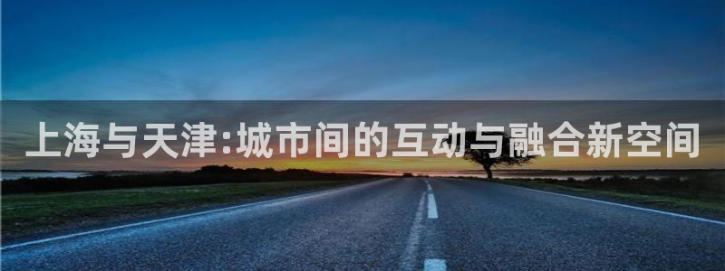 非凡游戏ios下载：上海与天津:城市间的互动与融合新空间