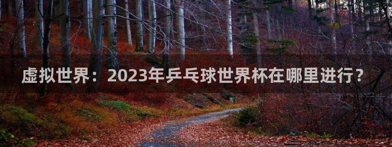 球友会直播：虚拟世界：2023年乒乓球世界杯在哪里进行？