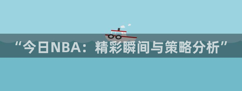球友体育免费看nba：“今日NBA：精彩瞬间与策略分析”